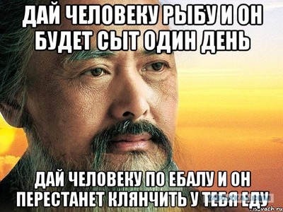 накорми мужика рыбой и он будет сыт один день. 149254332529085925. накорми мужика рыбой и он будет сыт один день фото. накорми мужика рыбой и он будет сыт один день-149254332529085925. картинка накорми мужика рыбой и он будет сыт один день. картинка 149254332529085925. «Дай человеку рыбу, и он будет сыт один день. Научи его ловить рыбу, и он будет сыт до конца жизни». Эта мудрость цитируется у нас с конца 1960-х годов. Ее именуют «древней», «восточной», но чаще всего – китайской пословицей, изречением Лао-цзы либо Конфуция, кому что больше по вкусу.
