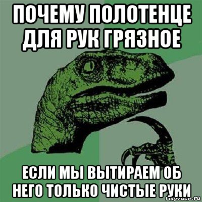 Действительно, почему? - Филосораптор, Полотенце, Руки, Чистота, Почему?, Грязь