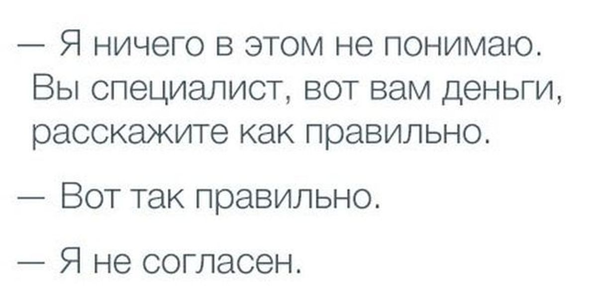 Вот это вы знаете. Вы специалист вот вам деньги. Вы специалист я не согласен. Вы специалист вот вам деньги я не согласен. Вы специалист скажите как надо я не согласен.