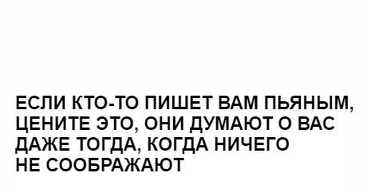 Кому вы это пишите. Цените тех кто пишет вам в пьяном.