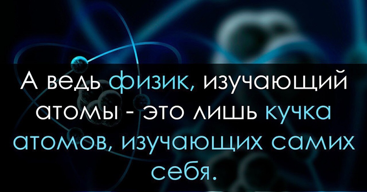 Лишь это. Физики шутят. Физик изучает атомы. Кучка атомов которая изучает саму себя. Шутки про атом.