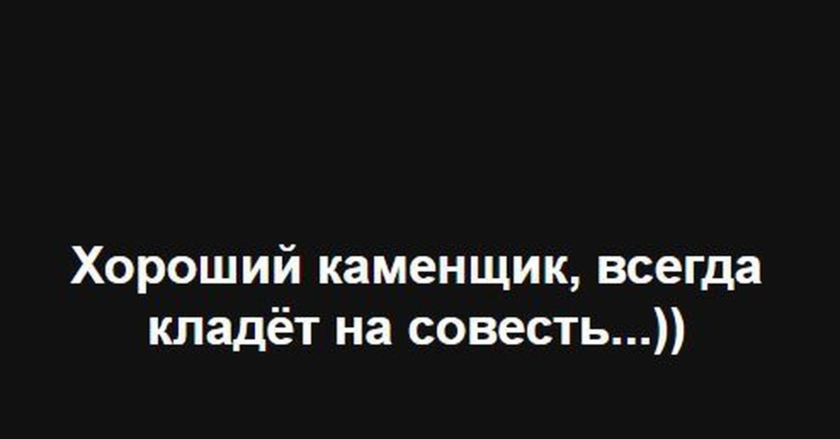 Положил ровнее. Каменщик всегда кладет на совесть. Хороший каменщик кладет на совесть. Настоящий каменщик всегда кладет на совесть.