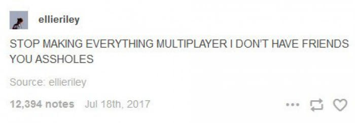 Stop making everything multiplayer, I don't have any friends, jerks! - Fast, Games, Multiplayer, Friends, Introvert