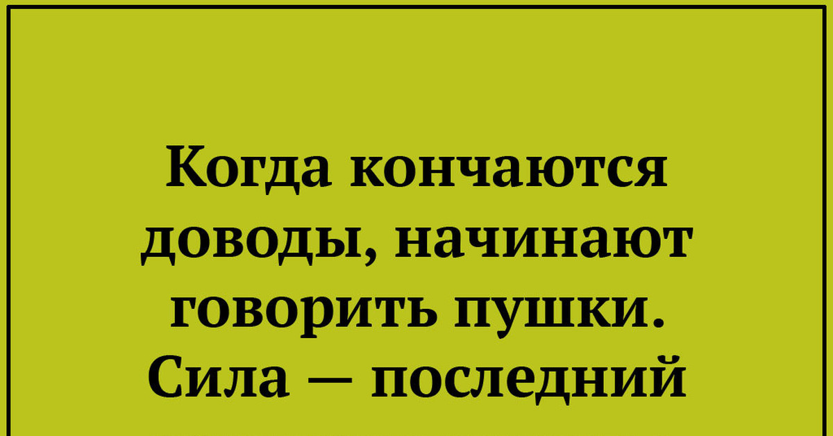 Начни рассказывать. Сила последний аргумент. Когда заканчиваются слова начинают говорить пушки. Сила последний аргумент тупицы. Когда заканчиваются Аргументы начинаются оскорбления.