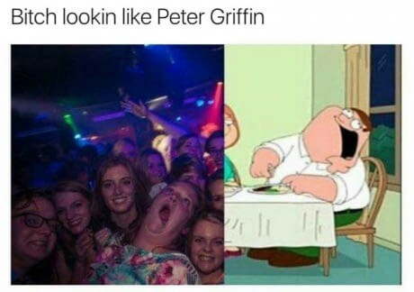 That bitch look like Peter Griffin - Peter Griffin, Family guy