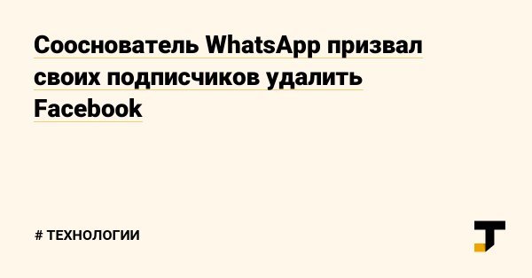 WhatsApp co-founder urged his followers to delete Facebook - Society, Social networks, Facebook, Whatsapp, Удаление, Tjournal