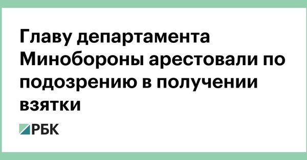 The head of the department of the Ministry of Defense was arrested for a bribe of 11 million rubles. - Russia, Corruption, Ministry of Defense, Bribe, Arrest, RBK, Society, Longpost, Ministry of Defence