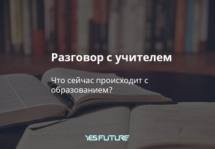 Разговор с учителем. Что сейчас происходит с образованием? - Моё, Учитель, Образование, Преподаватель, Онлайн-Образование, Yes Future, Будущее, Длиннопост, Дистанционное обучение