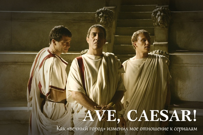 Ave, Caesar! Как "вечный город" изменил мое отношение к сериалам