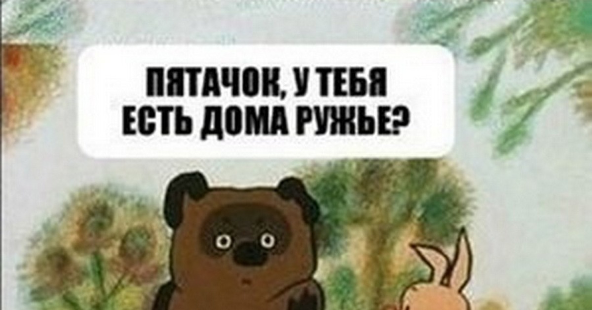 У тебя было есть. Пятачок неси ружье. Пятачок у тебя есть дома ружье. Пяточек у тебя есть дома ружье. Винни пух неси ружье.